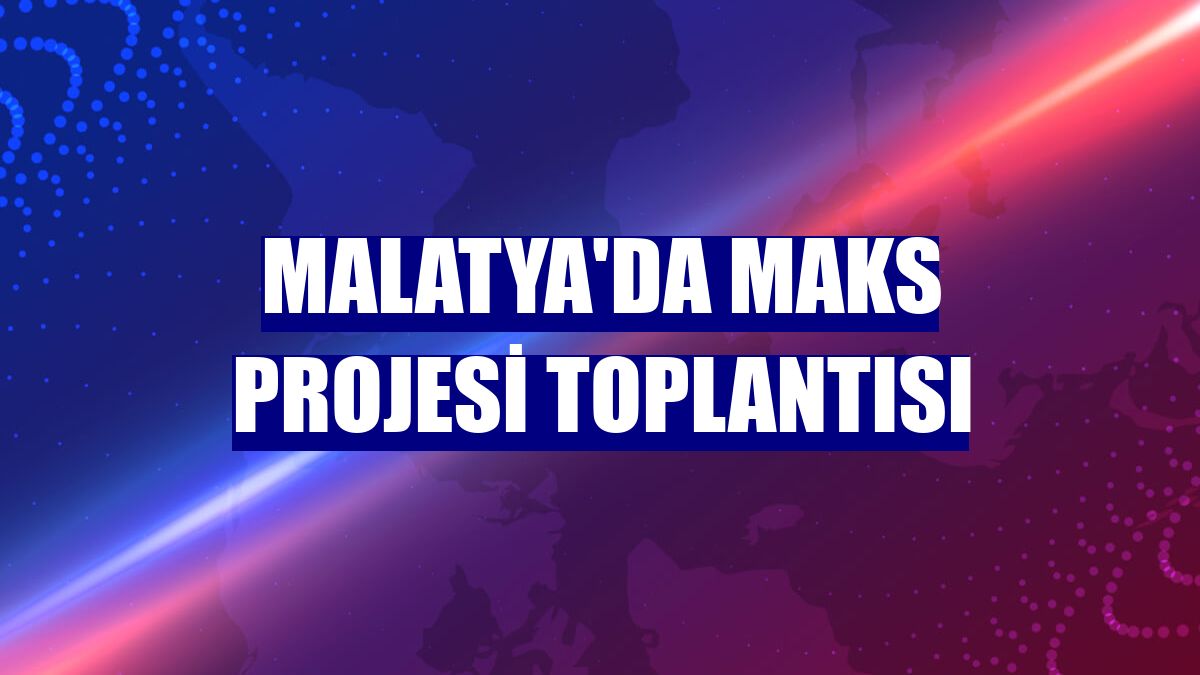 Malatya'da MAKS projesi toplantısı