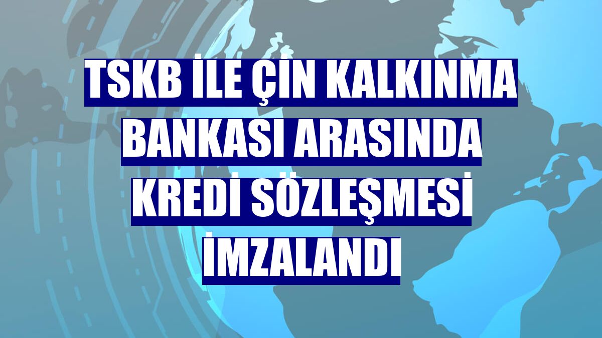 TSKB ile Çin Kalkınma Bankası arasında kredi sözleşmesi imzalandı