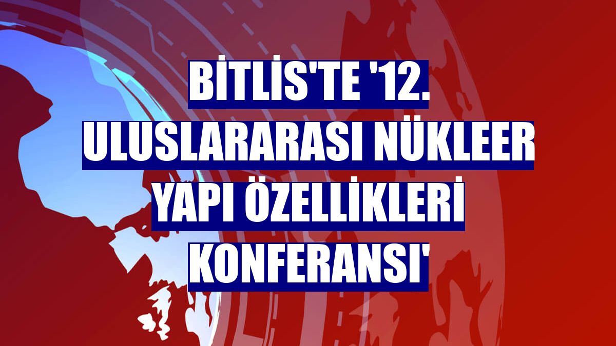Bitlis'te '12. Uluslararası Nükleer Yapı Özellikleri Konferansı'