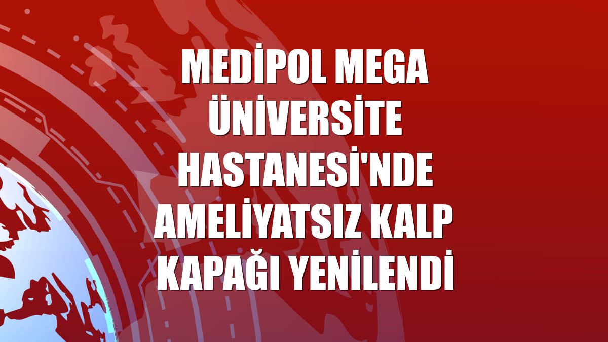 Medipol Mega Üniversite Hastanesi'nde ameliyatsız kalp kapağı yenilendi