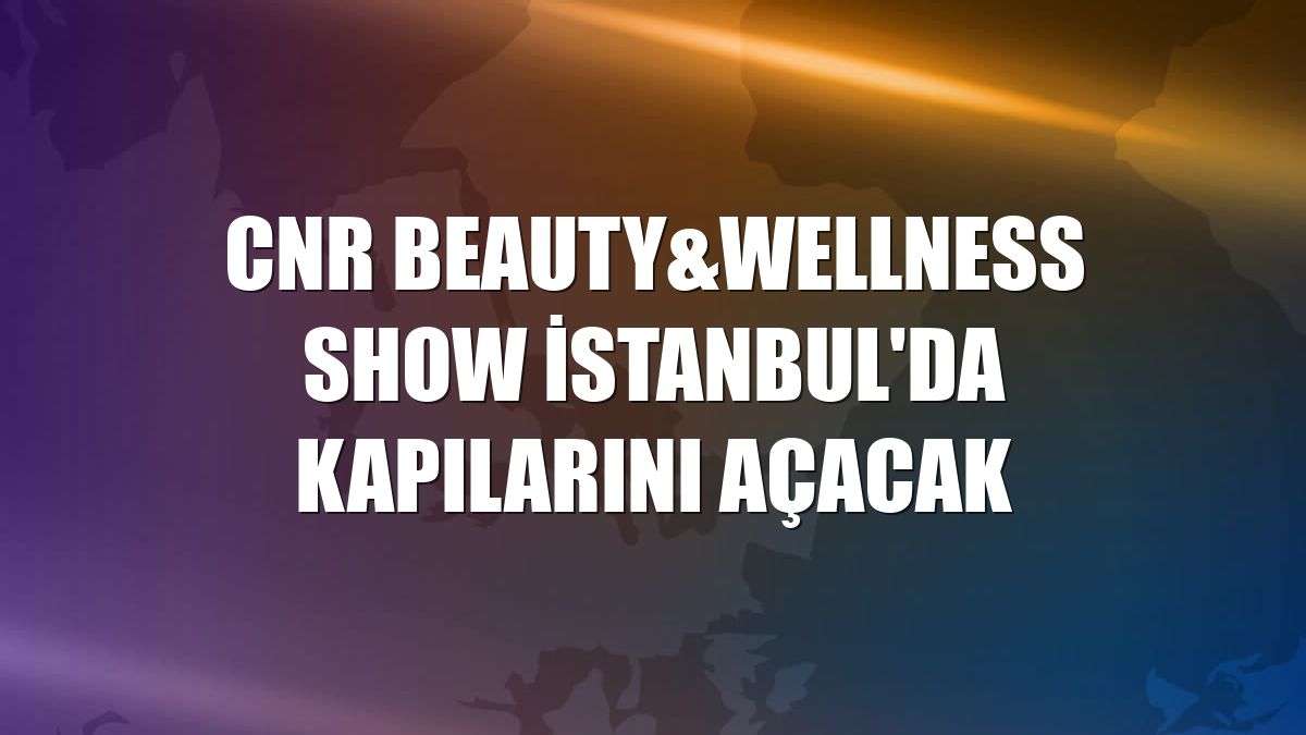 CNR Beauty&Wellness Show İstanbul'da kapılarını açacak