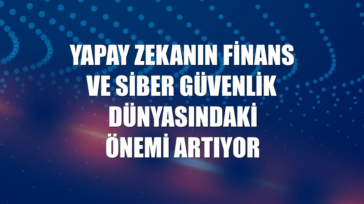 Yapay zekanın finans ve siber güvenlik dünyasındaki önemi artıyor