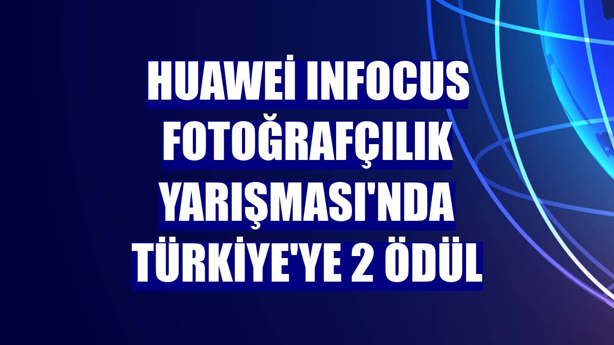 Huawei InFocus Fotoğrafçılık Yarışması'nda Türkiye'ye 2 ödül