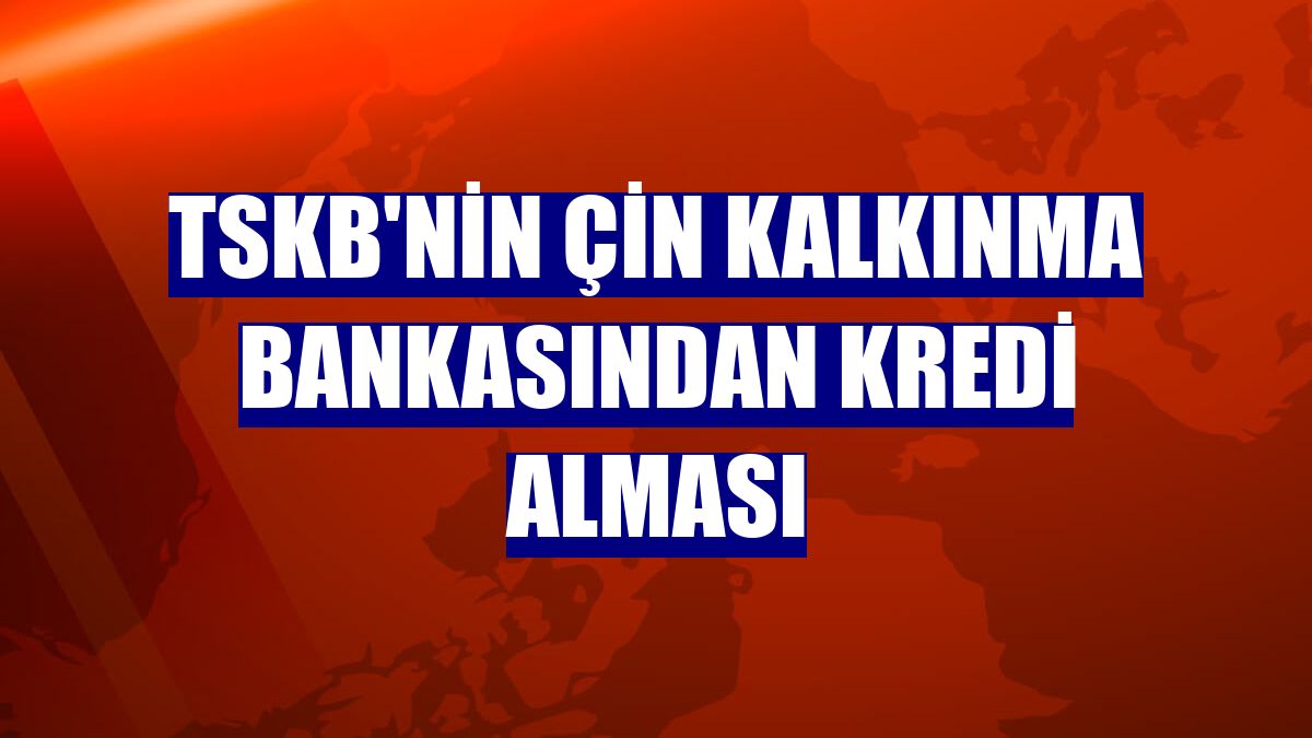 TSKB'nin Çin Kalkınma Bankasından kredi alması