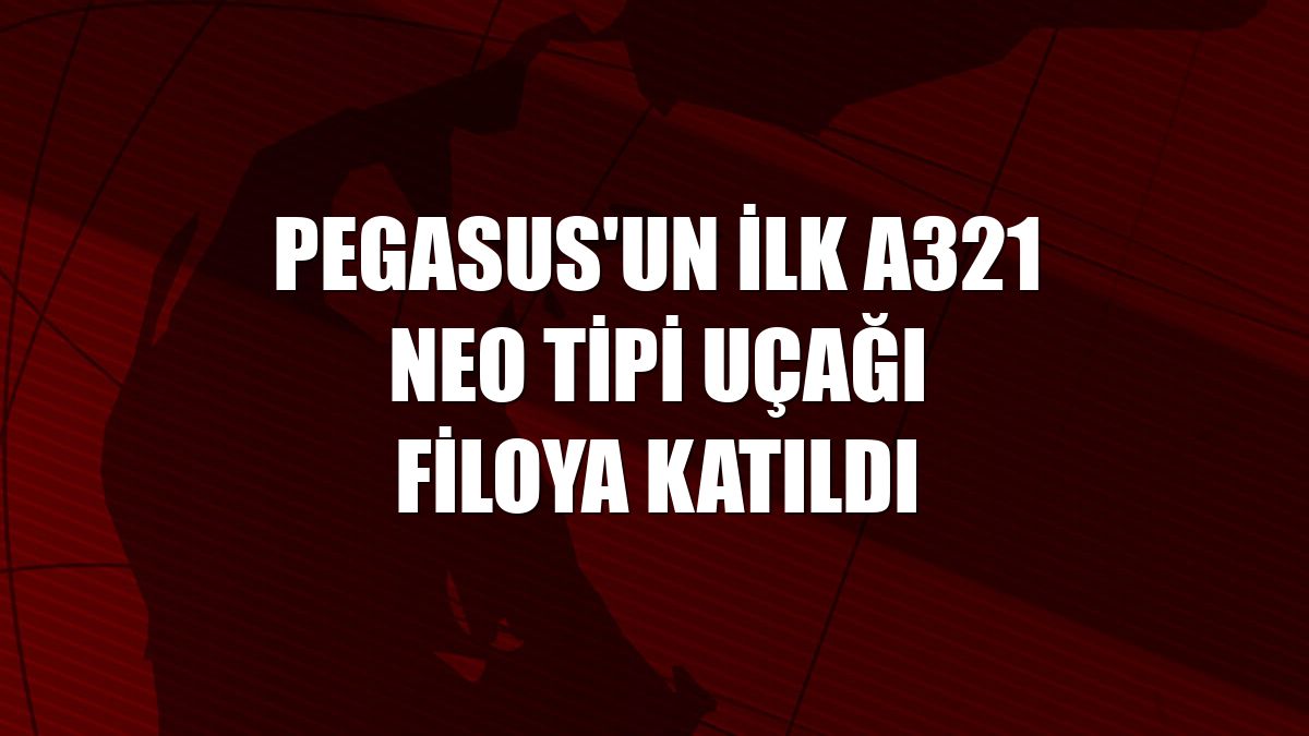 Pegasus'un ilk A321 Neo tipi uçağı filoya katıldı