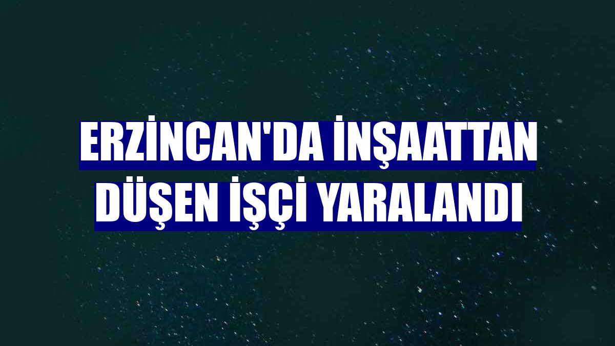 Erzincan'da inşaattan düşen işçi yaralandı