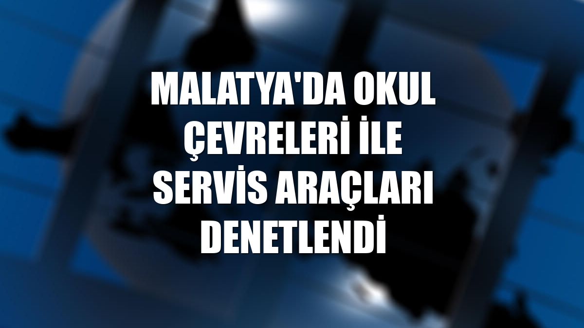 Malatya'da okul çevreleri ile servis araçları denetlendi