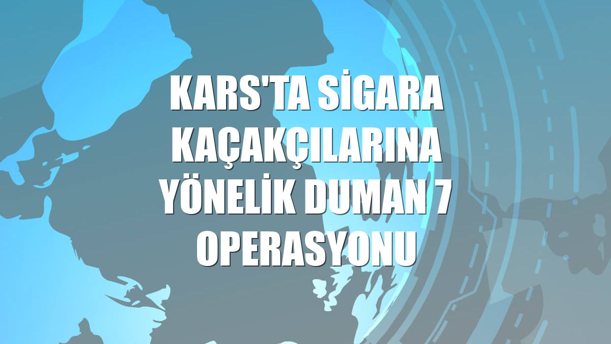 Kars'ta sigara kaçakçılarına yönelik Duman 7 operasyonu