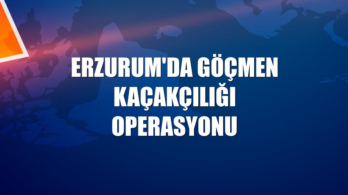 Erzurum'da göçmen kaçakçılığı operasyonu