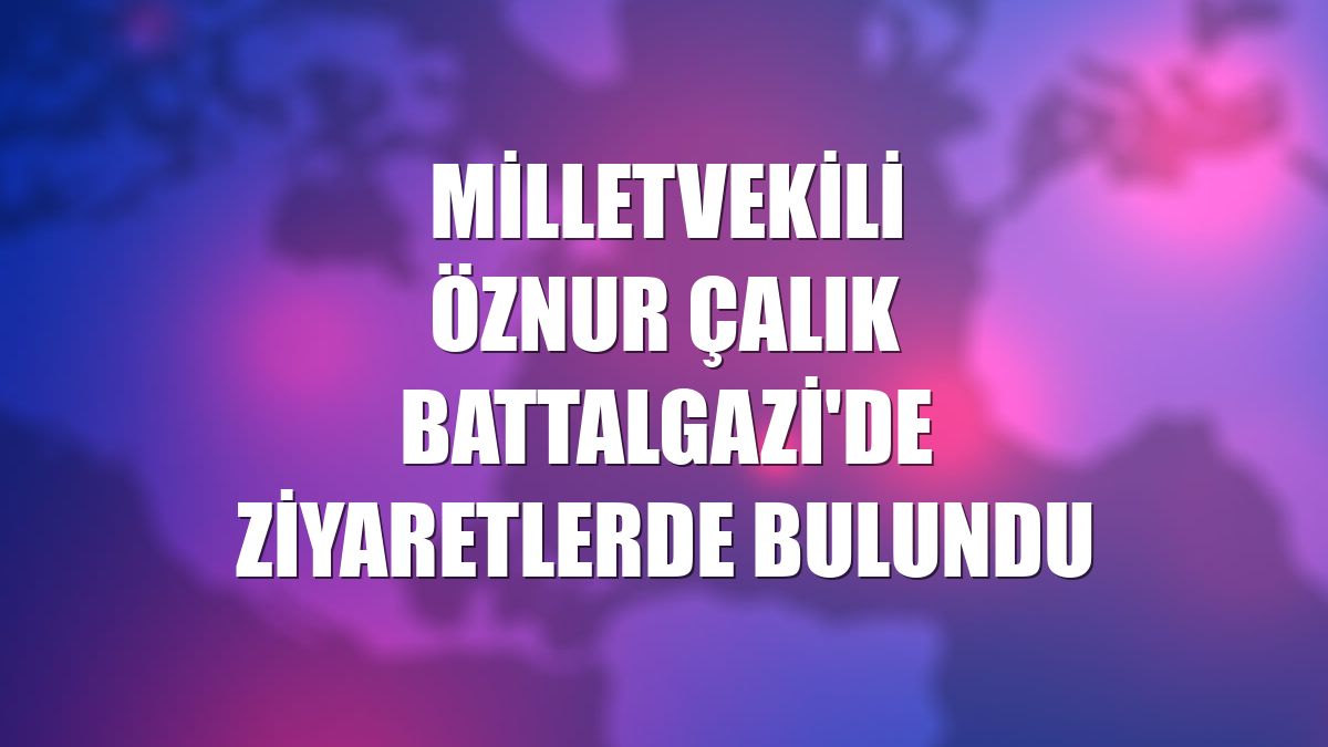Milletvekili Öznur Çalık Battalgazi'de ziyaretlerde bulundu