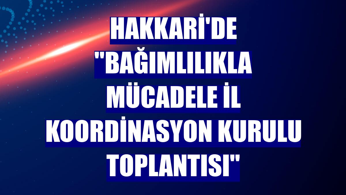 Hakkari'de ''Bağımlılıkla Mücadele İl Koordinasyon Kurulu Toplantısı''