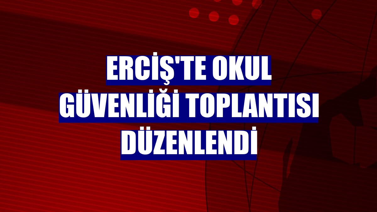 Erciş'te okul güvenliği toplantısı düzenlendi