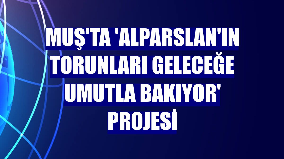 Muş'ta 'Alparslan'ın Torunları Geleceğe Umutla Bakıyor' projesi