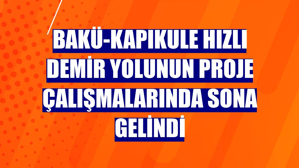 Bakü-Kapıkule hızlı demir yolunun proje çalışmalarında sona gelindi