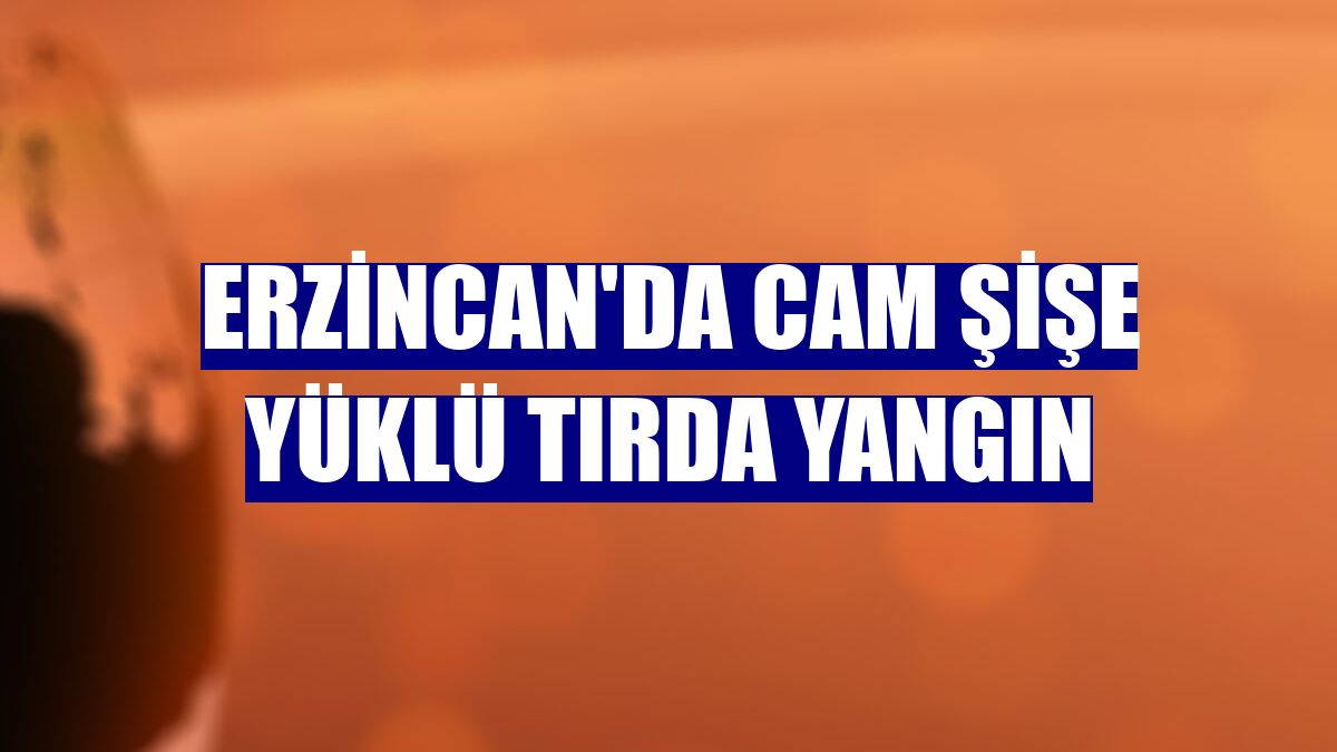 Erzincan'da cam şişe yüklü tırda yangın