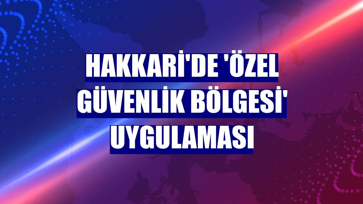 Hakkari'de 'özel güvenlik bölgesi' uygulaması
