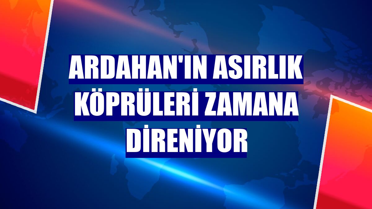 Ardahan'ın asırlık köprüleri zamana direniyor