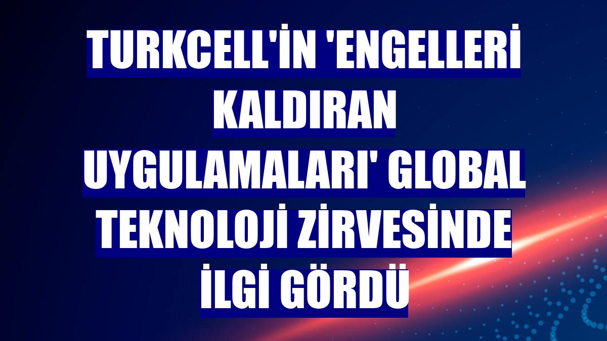 Turkcell'in 'engelleri kaldıran uygulamaları' global teknoloji zirvesinde ilgi gördü