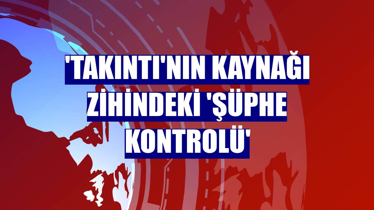 'Takıntı'nın kaynağı zihindeki 'şüphe kontrolü'