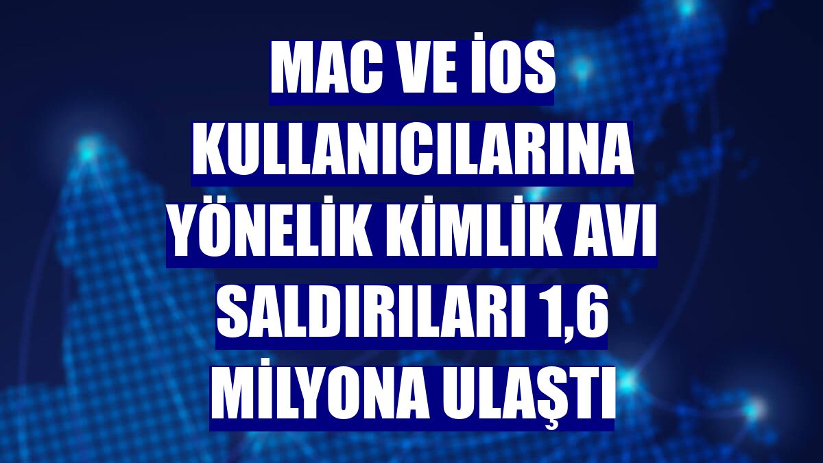 Mac ve iOS kullanıcılarına yönelik kimlik avı saldırıları 1,6 milyona ulaştı
