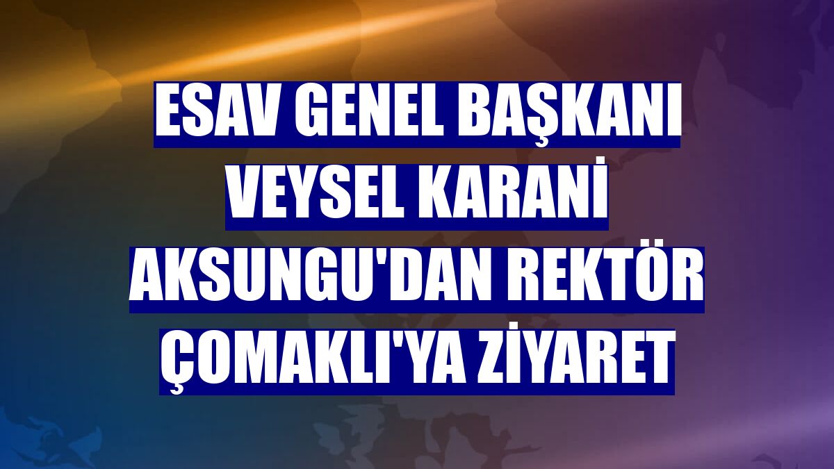 ESAV Genel Başkanı Veysel Karani Aksungu'dan Rektör Çomaklı'ya ziyaret