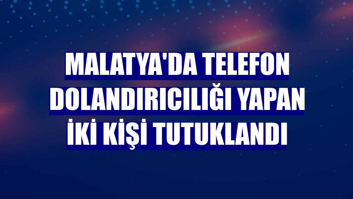 Malatya'da telefon dolandırıcılığı yapan iki kişi tutuklandı