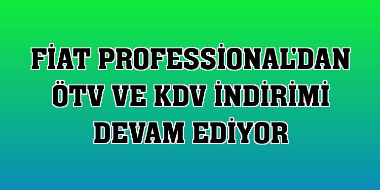 Fiat Professional'dan ÖTV ve KDV indirimi devam ediyor
