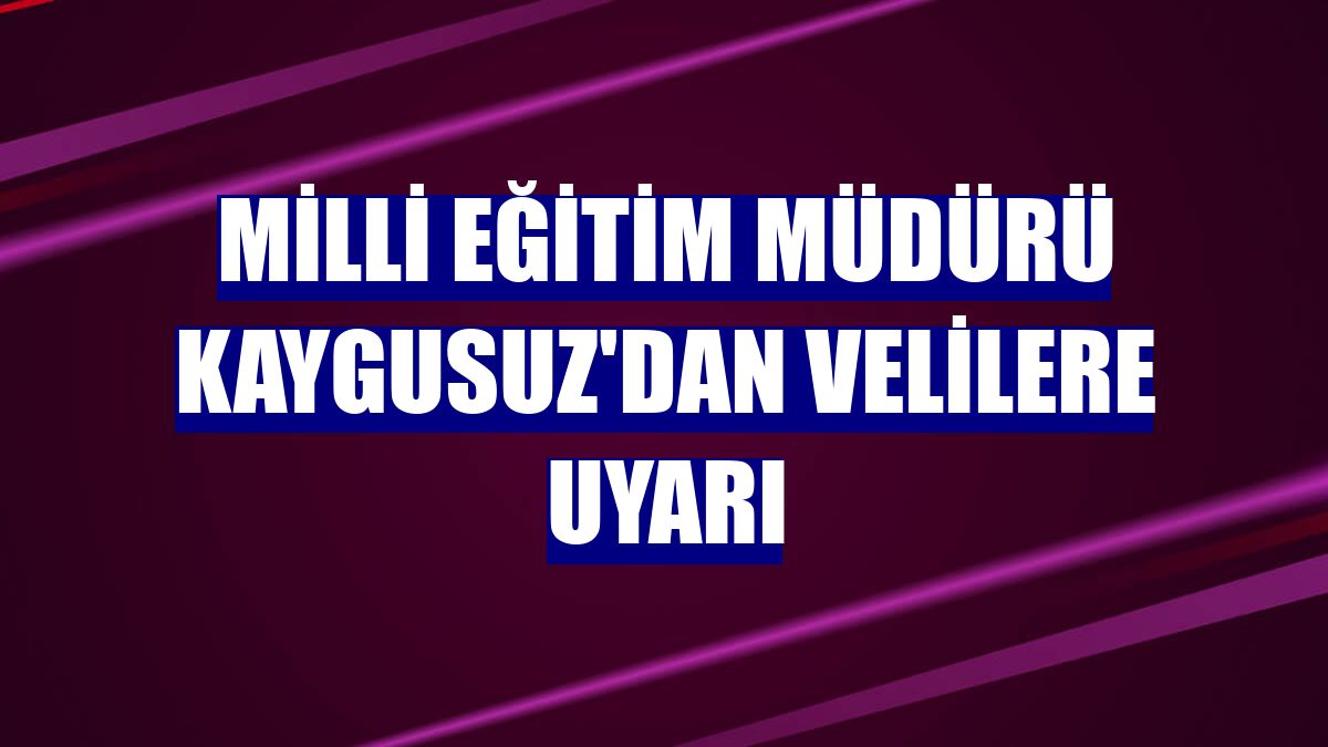 Milli Eğitim Müdürü Kaygusuz'dan velilere uyarı