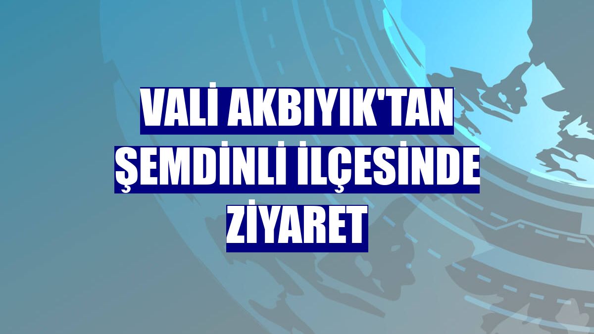 Vali Akbıyık'tan Şemdinli ilçesinde ziyaret
