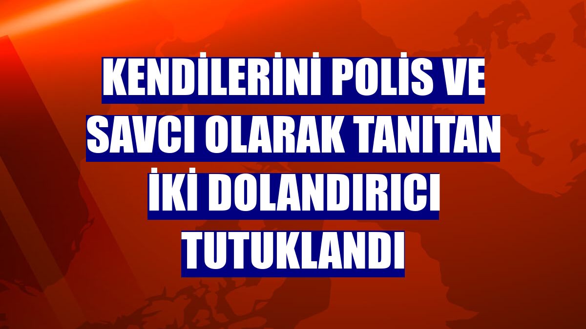 Kendilerini polis ve savcı olarak tanıtan iki dolandırıcı tutuklandı