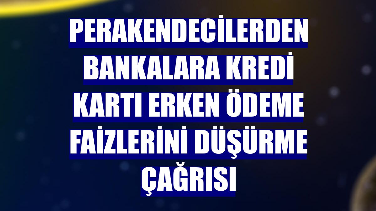 Perakendecilerden bankalara kredi kartı erken ödeme faizlerini düşürme çağrısı