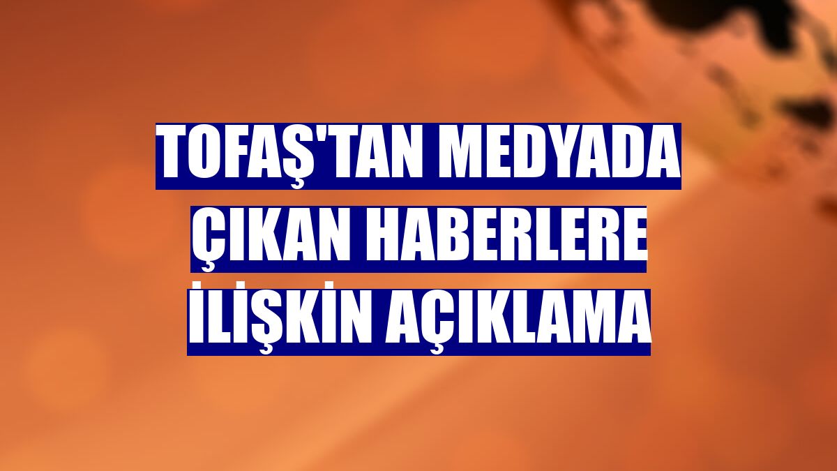Tofaş'tan medyada çıkan haberlere ilişkin açıklama