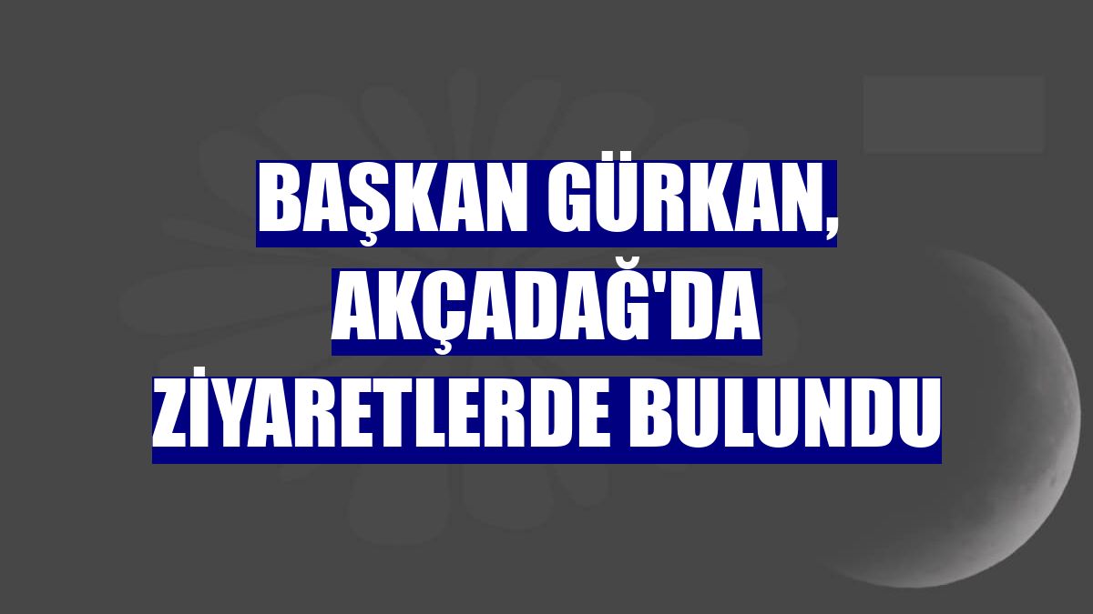 Başkan Gürkan, Akçadağ'da ziyaretlerde bulundu