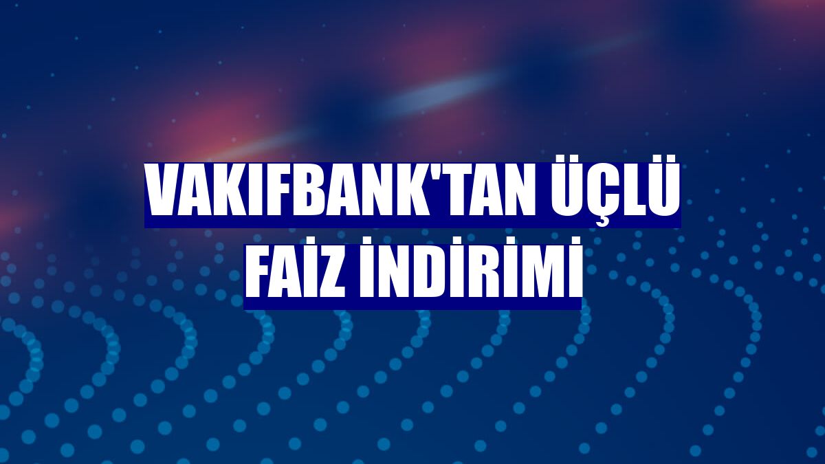 VakıfBank'tan üçlü faiz indirimi