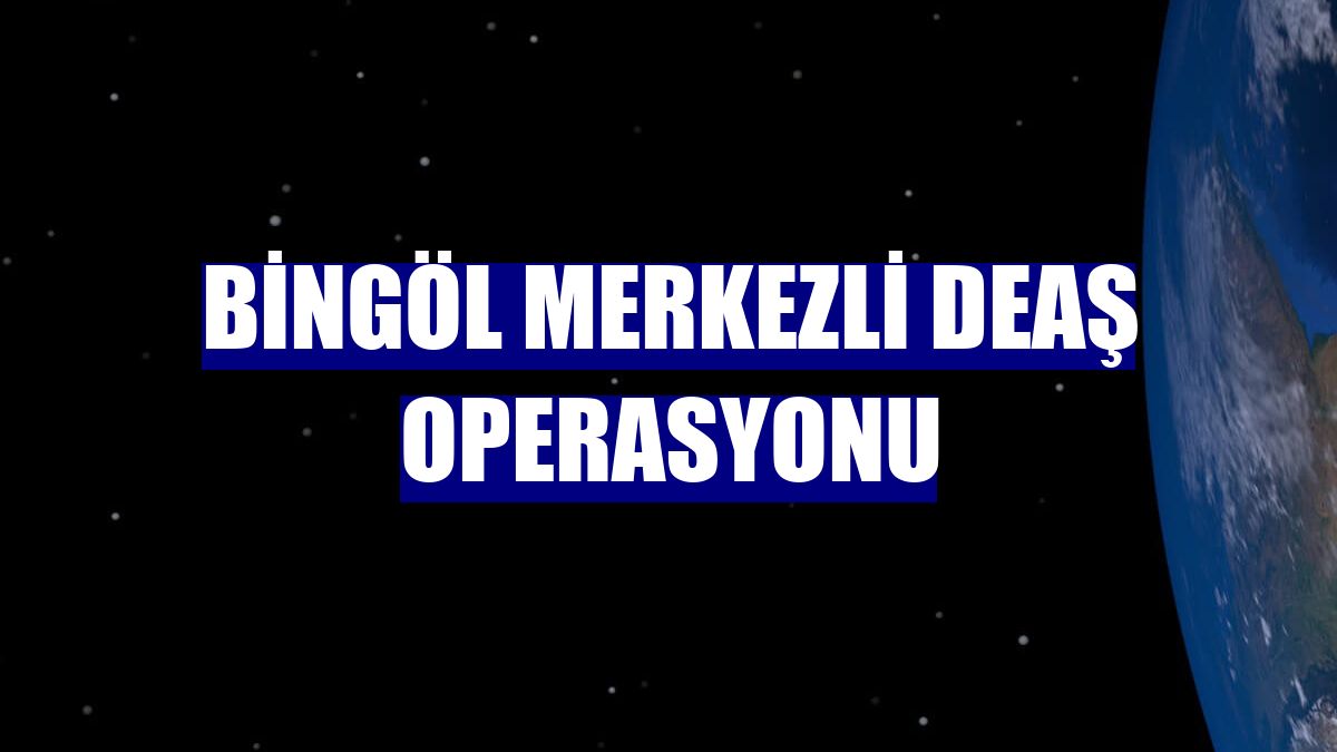 Bingöl merkezli DEAŞ operasyonu