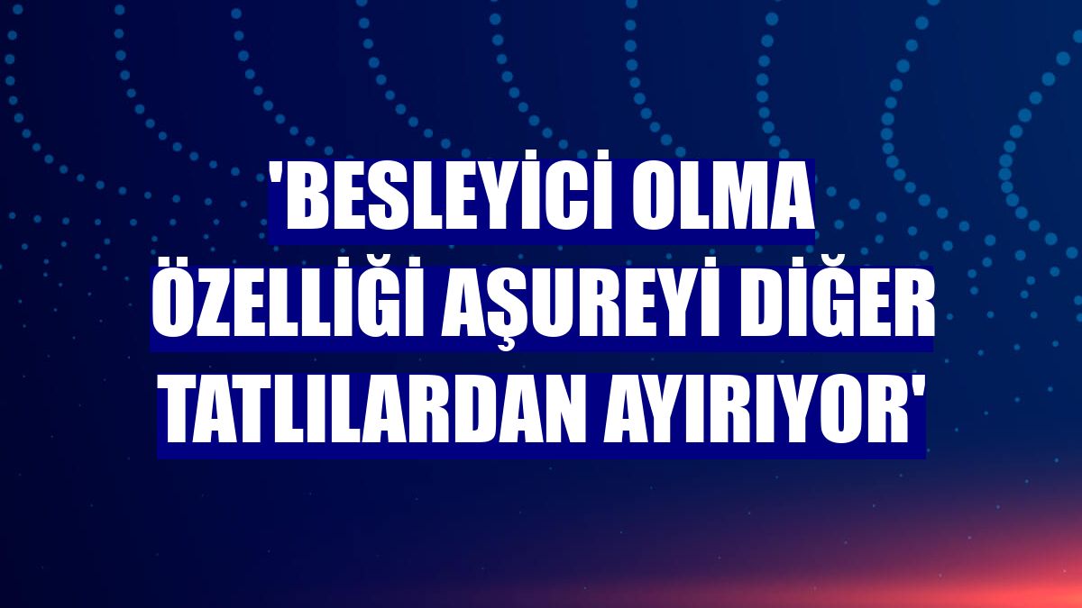 'Besleyici olma özelliği aşureyi diğer tatlılardan ayırıyor'