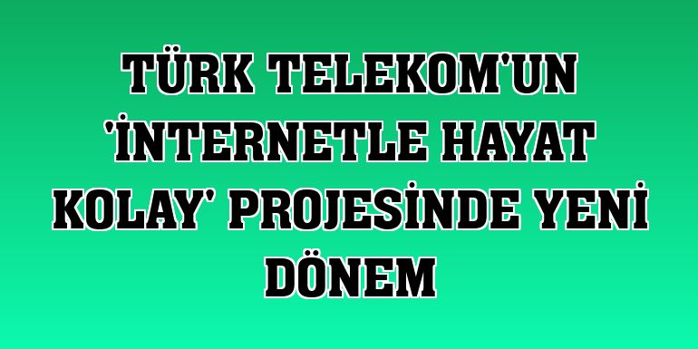 Türk Telekom'un 'İnternetle Hayat Kolay' projesinde yeni dönem