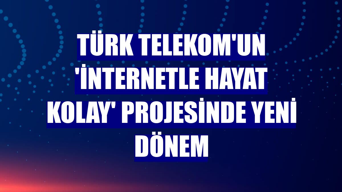 Türk Telekom'un 'İnternetle Hayat Kolay' projesinde yeni dönem