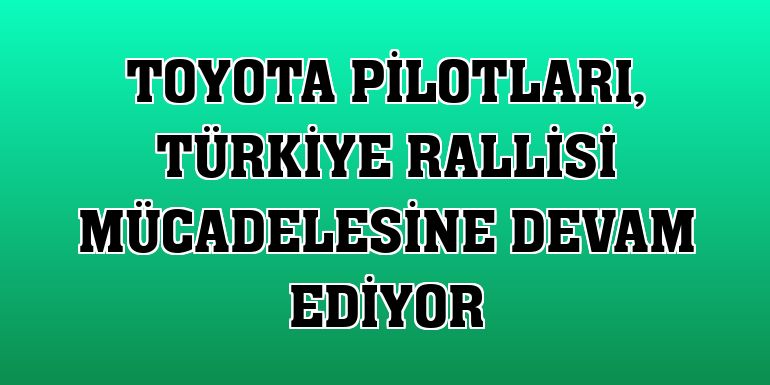 Toyota pilotları, Türkiye Rallisi mücadelesine devam ediyor