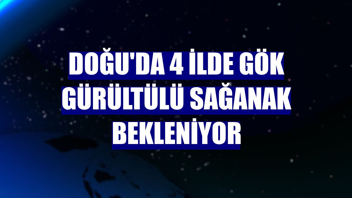 Doğu'da 4 ilde gök gürültülü sağanak bekleniyor