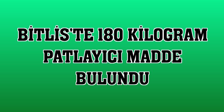Bitlis'te 180 kilogram patlayıcı madde bulundu