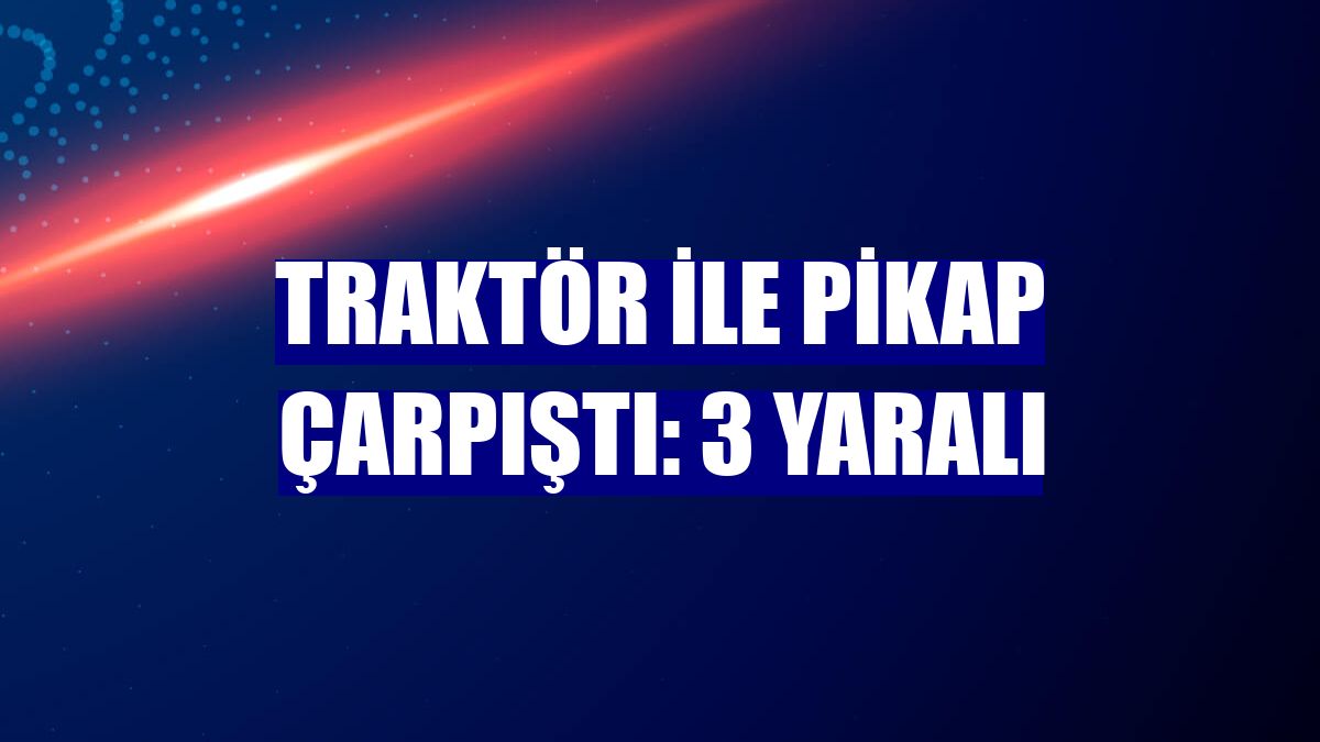 Traktör ile pikap çarpıştı: 3 yaralı