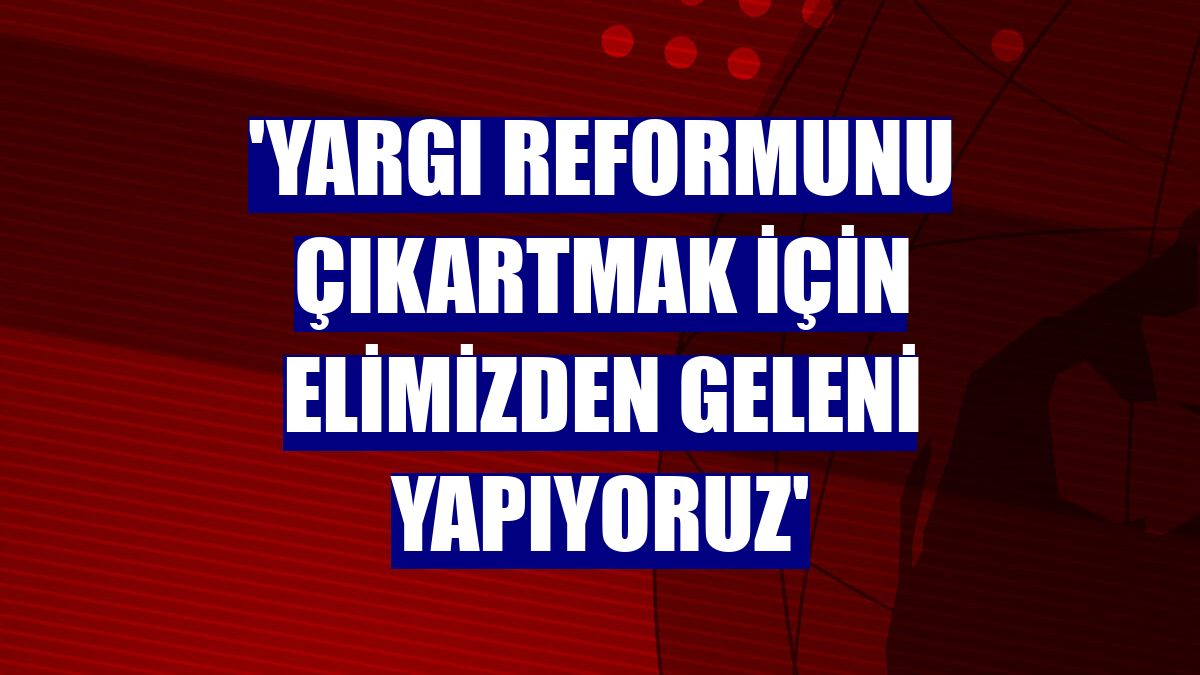 'Yargı reformunu çıkartmak için elimizden geleni yapıyoruz'