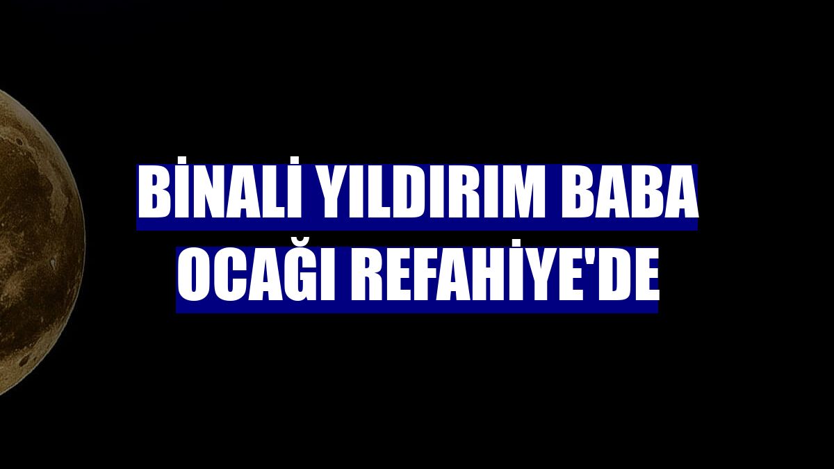 Binali Yıldırım baba ocağı Refahiye'de