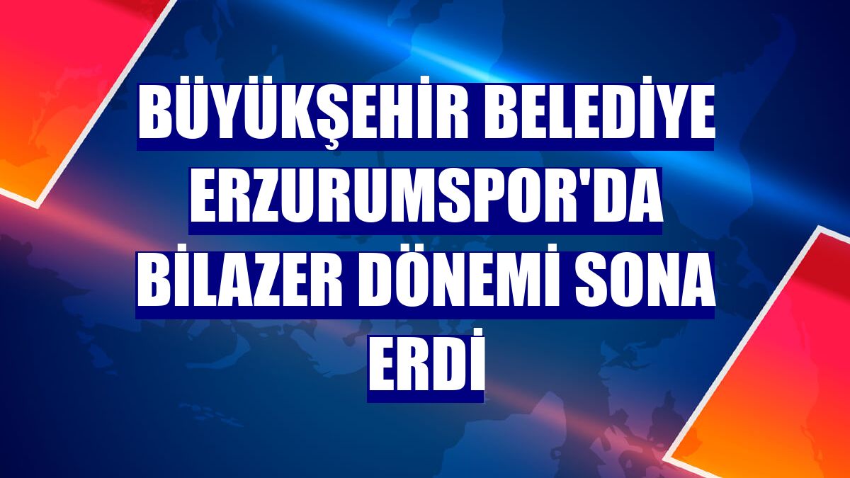 Büyükşehir Belediye Erzurumspor'da Bilazer dönemi sona erdi