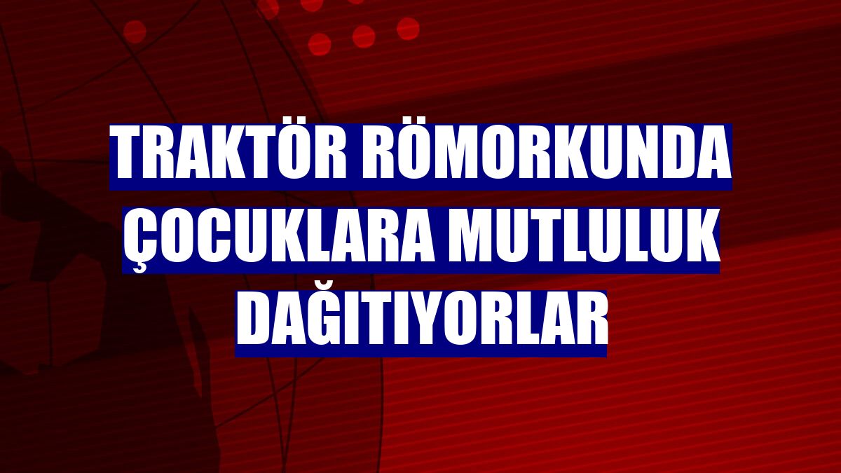 Traktör römorkunda çocuklara mutluluk dağıtıyorlar