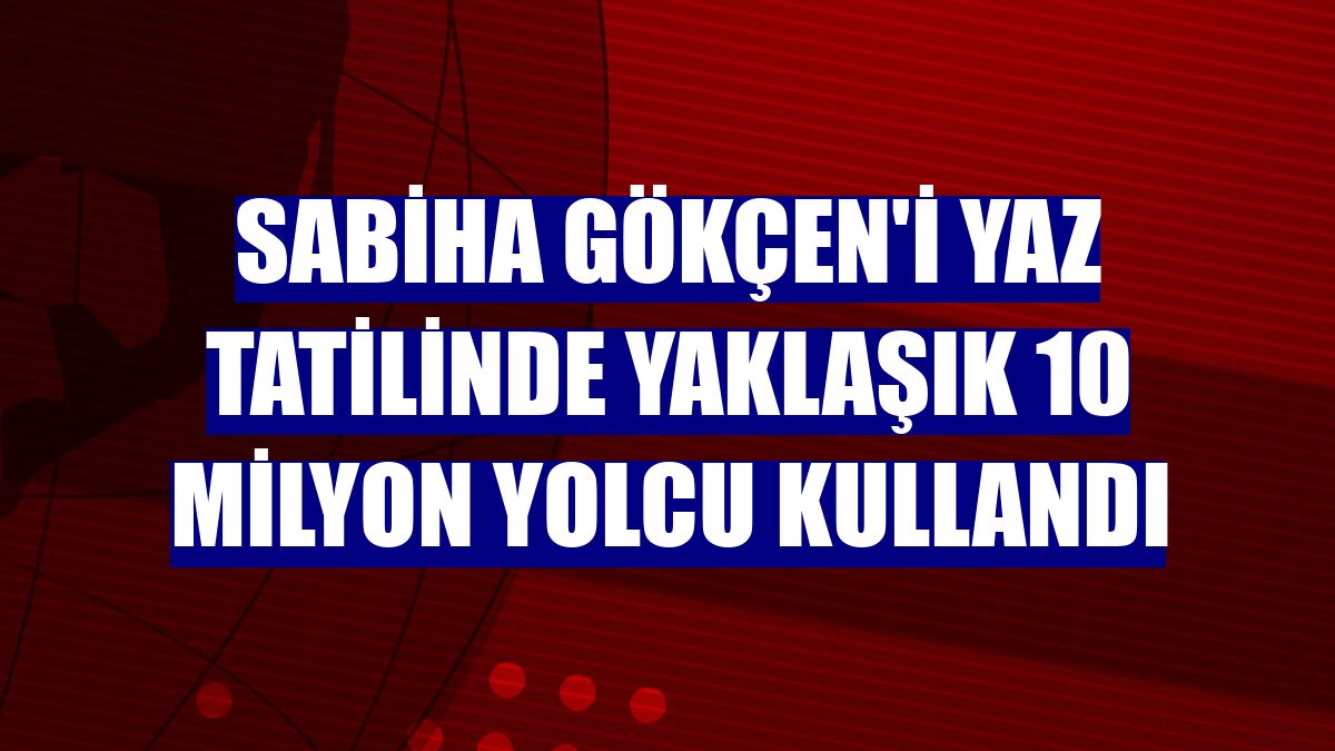 Sabiha Gökçen'i yaz tatilinde yaklaşık 10 milyon yolcu kullandı