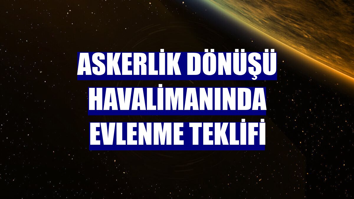 Askerlik dönüşü havalimanında evlenme teklifi