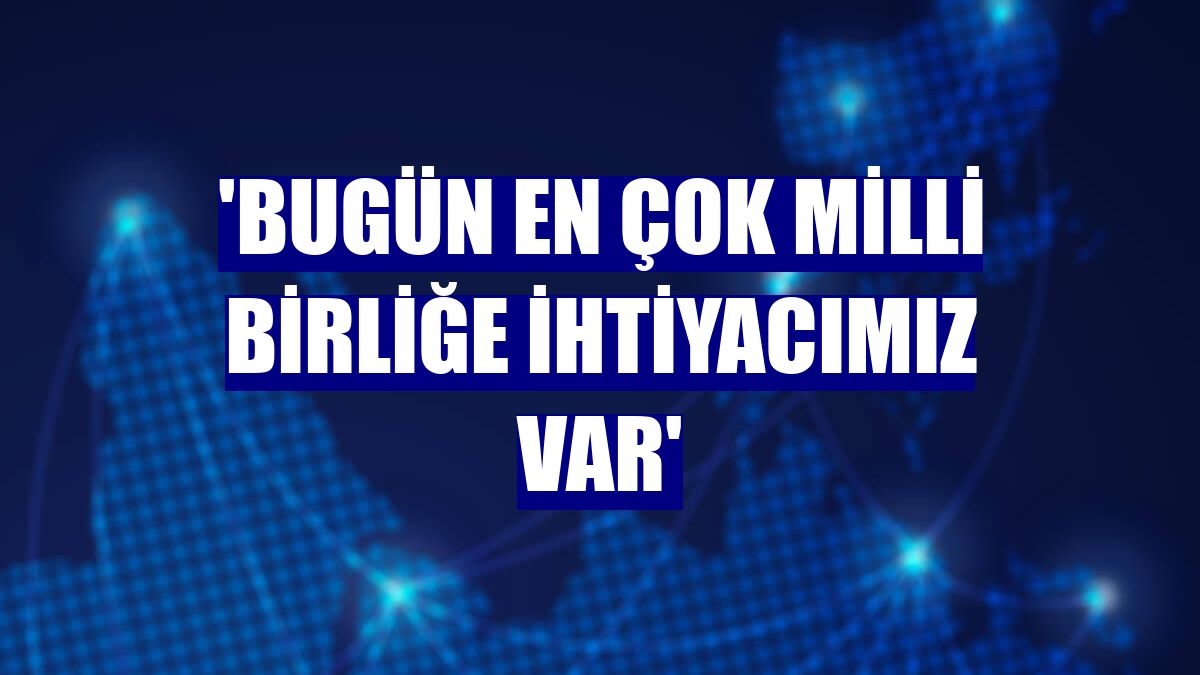 'Bugün en çok milli birliğe ihtiyacımız var'