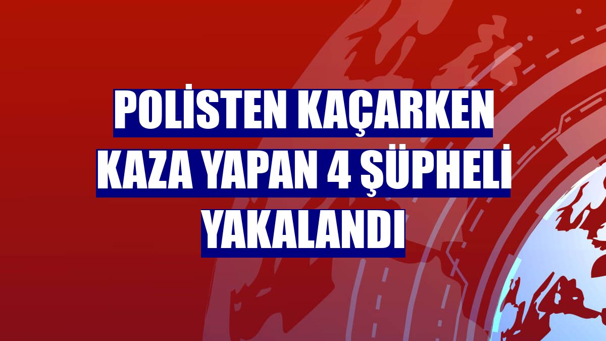 Polisten kaçarken kaza yapan 4 şüpheli yakalandı